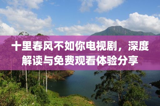 十里春风不如你电视剧，深度解读与免费观看体验分享