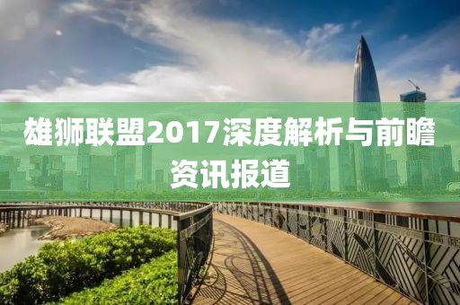 雄狮联盟2017深度解析与前瞻资讯报道