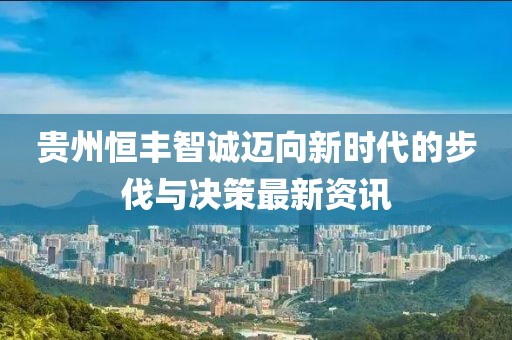贵州恒丰智诚迈向新时代的步伐与决策最新资讯