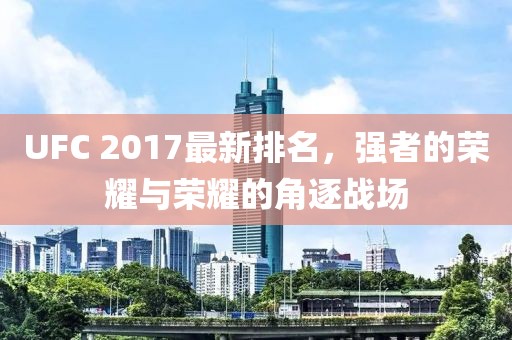 UFC 2017最新排名，强者的荣耀与荣耀的角逐战场