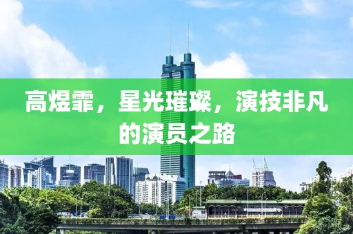 高煜霏，星光璀璨，演技非凡的演员之路