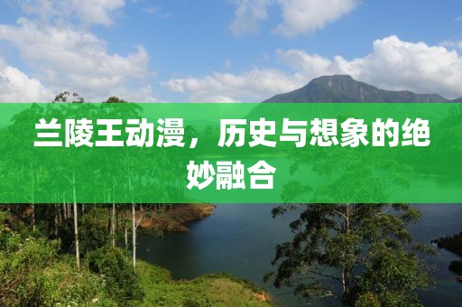 兰陵王动漫，历史与想象的绝妙融合