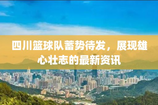 四川篮球队蓄势待发，展现雄心壮志的最新资讯