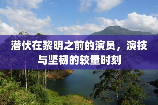 潜伏在黎明之前的演员，演技与坚韧的较量时刻