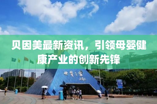 贝因美最新资讯，引领母婴健康产业的创新先锋