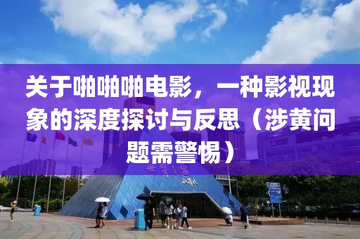 关于啪啪啪电影，一种影视现象的深度探讨与反思（涉黄问题需警惕）