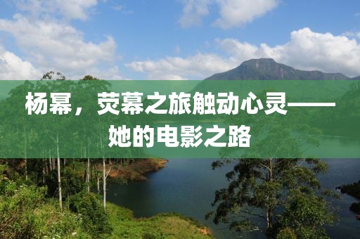 杨幂，荧幕之旅触动心灵——她的电影之路