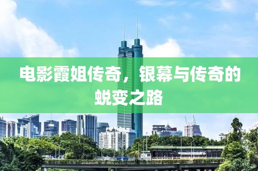 电影霞姐传奇，银幕与传奇的蜕变之路
