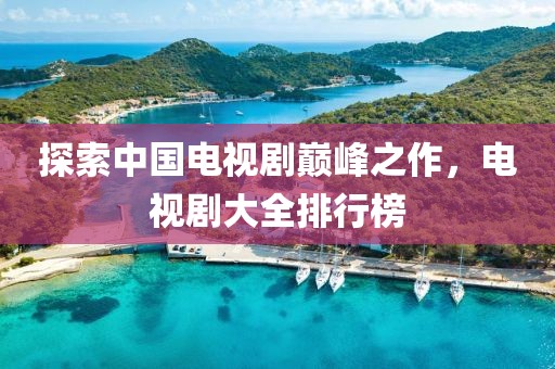 探索中国电视剧巅峰之作，电视剧大全排行榜