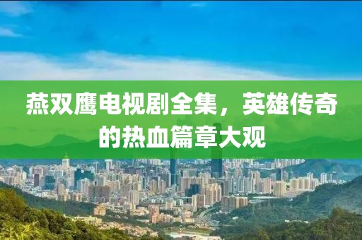 燕双鹰电视剧全集，英雄传奇的热血篇章大观