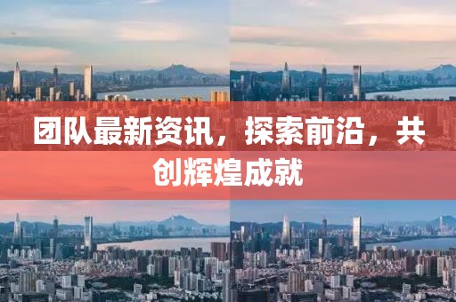 团队最新资讯，探索前沿，共创辉煌成就