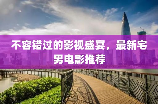 不容错过的影视盛宴，最新宅男电影推荐