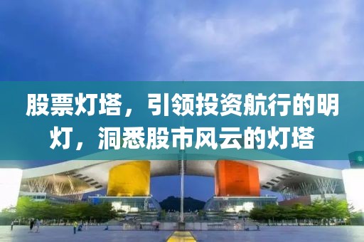股票灯塔，引领投资航行的明灯，洞悉股市风云的灯塔