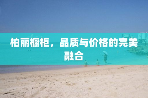 柏丽橱柜，品质与价格的完美融合