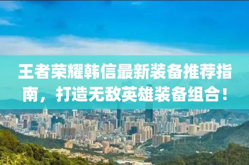 王者荣耀韩信最新装备推荐指南，打造无敌英雄装备组合！
