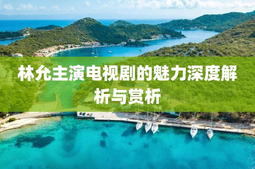 林允主演电视剧的魅力深度解析与赏析