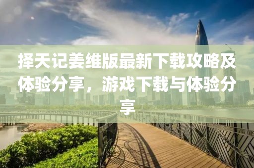 择天记姜维版最新下载攻略及体验分享，游戏下载与体验分享
