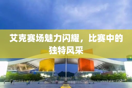 艾克赛场魅力闪耀，比赛中的独特风采