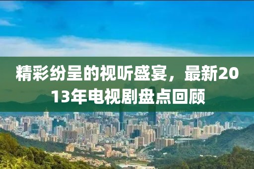 精彩纷呈的视听盛宴，最新2013年电视剧盘点回顾