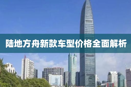 陆地方舟新款车型价格全面解析