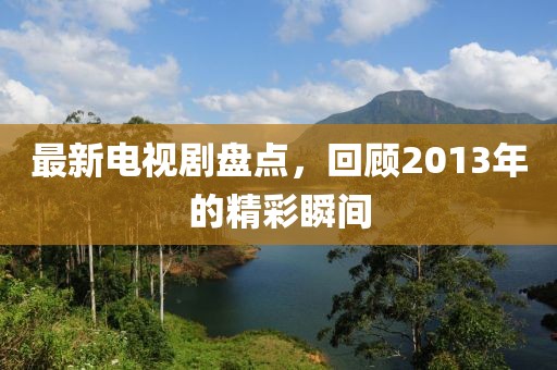 最新电视剧盘点，回顾2013年的精彩瞬间