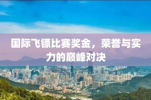 国际飞镖比赛奖金，荣誉与实力的巅峰对决