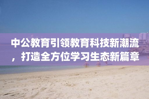 中公教育引领教育科技新潮流，打造全方位学习生态新篇章