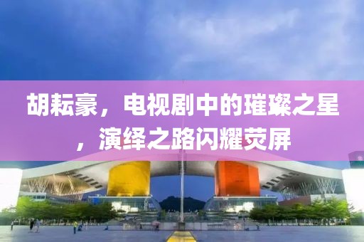 胡耘豪，电视剧中的璀璨之星，演绎之路闪耀荧屏
