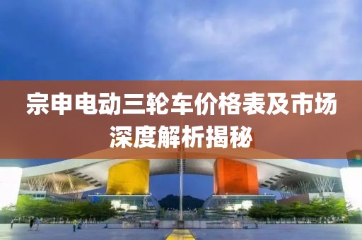 宗申电动三轮车价格表及市场深度解析揭秘