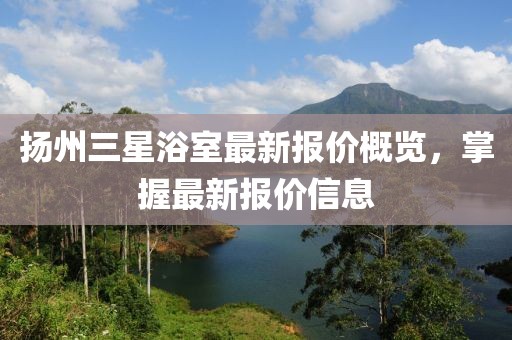 扬州三星浴室最新报价概览，掌握最新报价信息