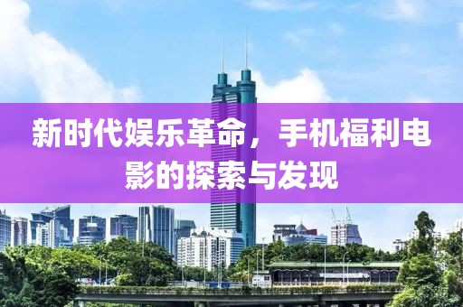 新时代娱乐革命，手机福利电影的探索与发现