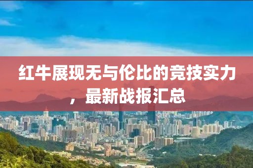 红牛展现无与伦比的竞技实力，最新战报汇总