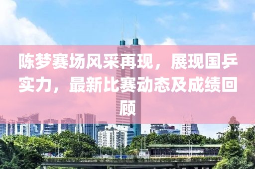 陈梦赛场风采再现，展现国乒实力，最新比赛动态及成绩回顾