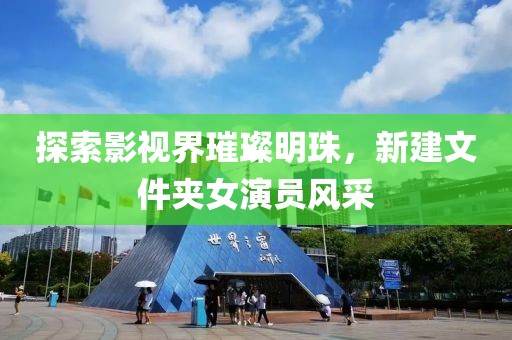 探索影视界璀璨明珠，新建文件夹女演员风采