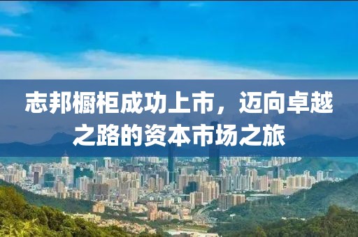 志邦橱柜成功上市，迈向卓越之路的资本市场之旅