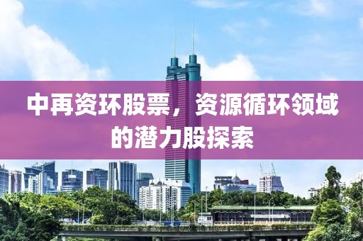中再资环股票，资源循环领域的潜力股探索