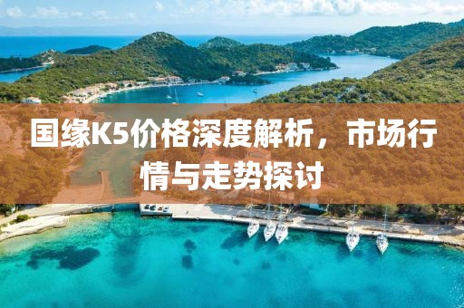 国缘K5价格深度解析，市场行情与走势探讨