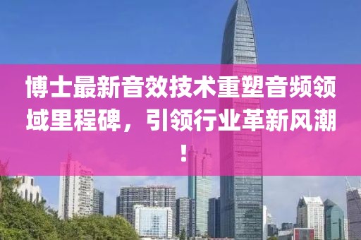 博士最新音效技术重塑音频领域里程碑，引领行业革新风潮！