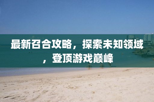 最新召合攻略，探索未知领域，登顶游戏巅峰