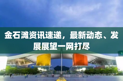 金石滩资讯速递，最新动态、发展展望一网打尽