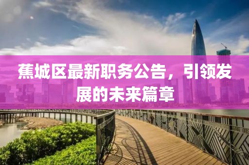 蕉城区最新职务公告，引领发展的未来篇章