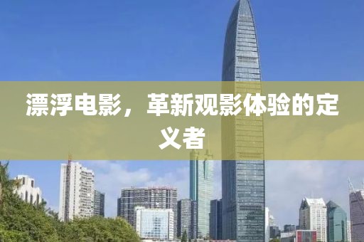 漂浮电影，革新观影体验的定义者