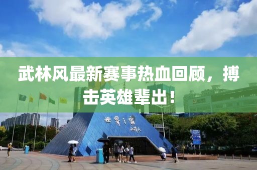 武林风最新赛事热血回顾，搏击英雄辈出！