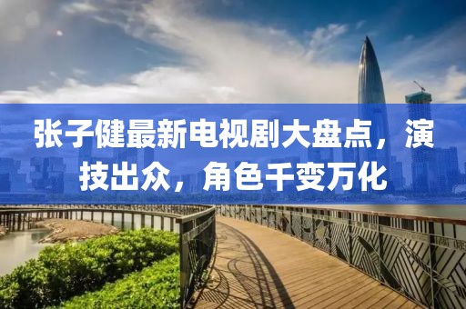 张子健最新电视剧大盘点，演技出众，角色千变万化