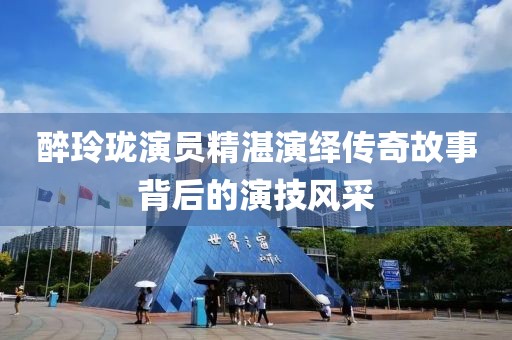 醉玲珑演员精湛演绎传奇故事背后的演技风采