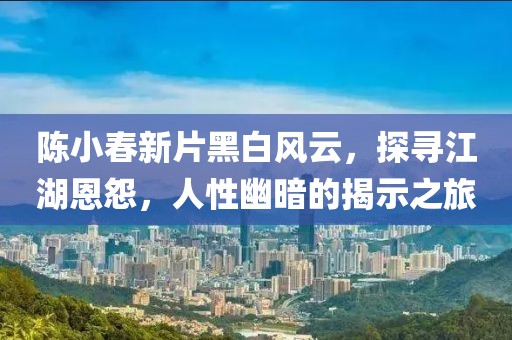 陈小春新片黑白风云，探寻江湖恩怨，人性幽暗的揭示之旅