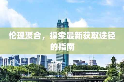 伦理聚合，探索最新获取途径的指南