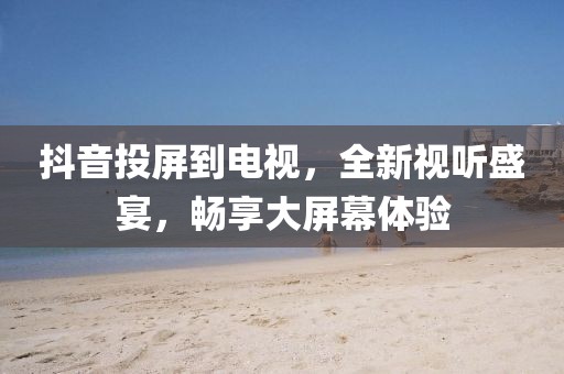 抖音投屏到电视，全新视听盛宴，畅享大屏幕体验