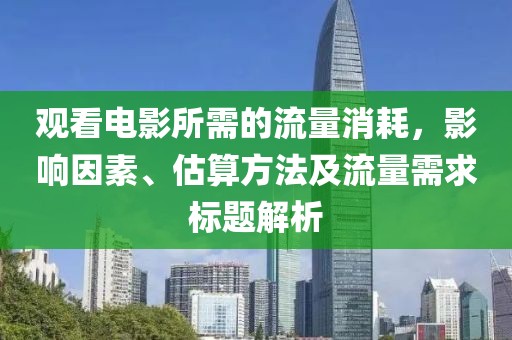 观看电影所需的流量消耗，影响因素、估算方法及流量需求标题解析