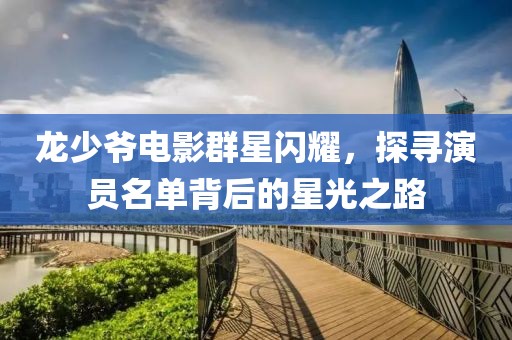龙少爷电影群星闪耀，探寻演员名单背后的星光之路